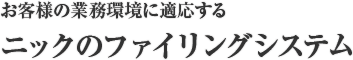 お客様の業務環境に適応するニックのファイリングシステム。