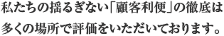 私たちの揺るぎない「顧客利便」の徹底は多くの場所で評価をいただいております。